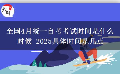 全国4月统一自考考试时间是什么时候 2025具体时间是几点