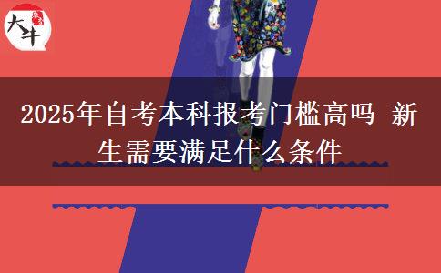 2025年自考本科报考门槛高吗 新生需要满足什么条件
