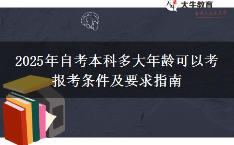 2025年自考本科多大年龄可以考 报考条件及要求指南