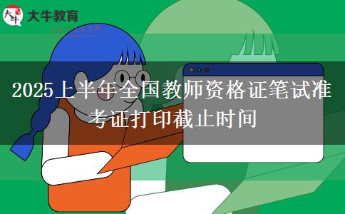 2025上半年全国教师资格证笔试准考证打印截止时间