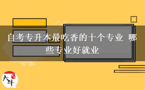 自考专升本最吃香的十个专业 哪些专业好就业