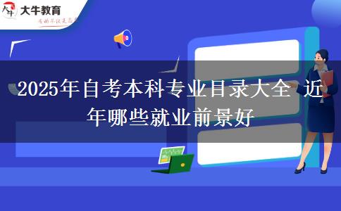 2025年自考本科专业目录大全 近年哪些就业前景好
