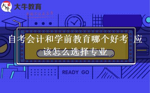 自考会计和学前教育哪个好考 应该怎么选择专业