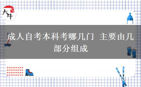 成人自考本科考哪几门 主要由几部分组成