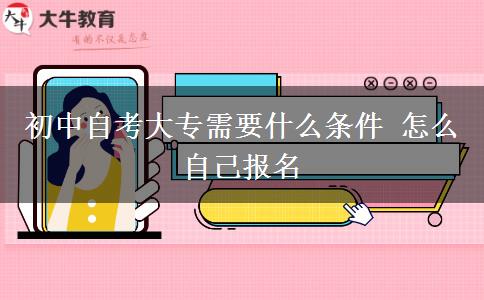 初中自考大专需要什么条件 怎么自己报名