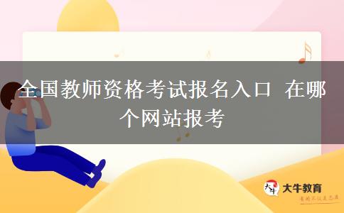 全国教师资格考试报名入口 在哪个网站报考