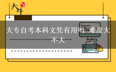 大专自考本科文凭有用吗 难度大不大