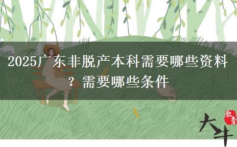 2025广东非脱产本科需要哪些资料？需要哪些条件
