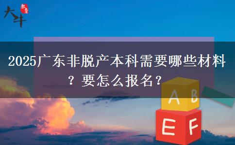 2025广东非脱产本科需要哪些材料？要怎么报名？