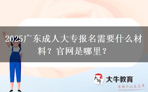 2025广东成人大专报名需要什么材料？官网是哪里？