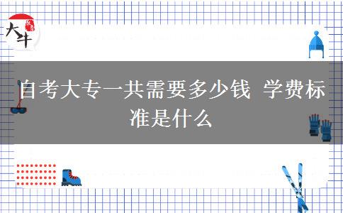 自考大专一共需要多少钱 学费标准是什么