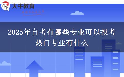 2025年自考有哪些专业可以报考 热门专业有什么