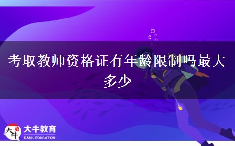 考取教师资格证有年龄限制吗最大多少