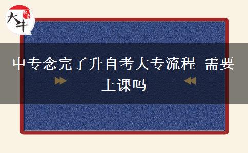 中专念完了升自考大专流程 需要上课吗