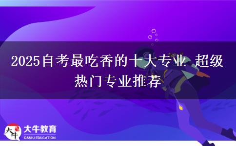 2025自考最吃香的十大专业 超级热门专业推荐