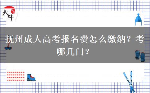 抚州成人高考报名费怎么缴纳？考哪几门？