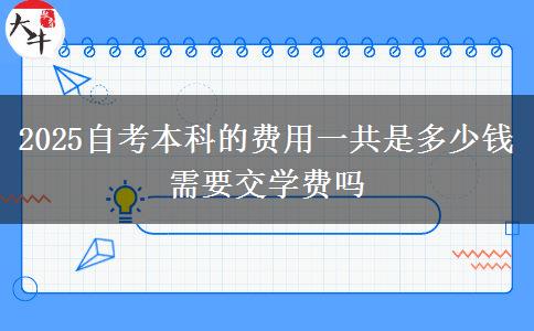 2025自考本科的费用一共是多少钱 需要交学费吗