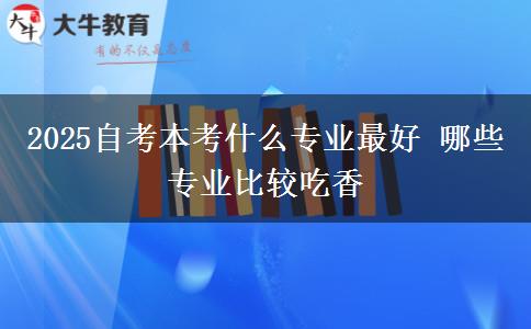 2025自考本考什么专业最好 哪些专业比较吃香