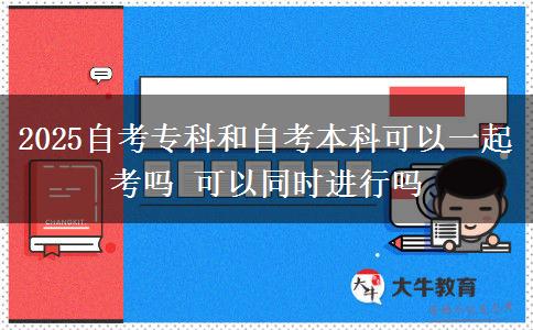 2025自考专科和自考本科可以一起考吗 可以同时进行吗