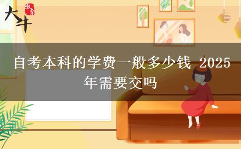 自考本科的学费一般多少钱 2025年需要交吗
