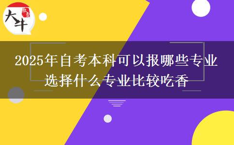 2025年自考本科可以报哪些专业 选择什么专业比较吃香