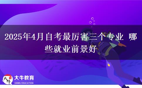 2025年4月自考最厉害三个专业 哪些就业前景好