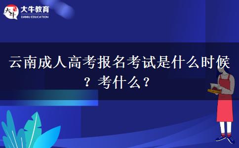 云南成人高考报名考试是什么时候？考什么？
