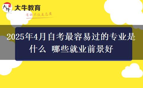 2025年4月自考最容易过的专业是什么 哪些就业前景好