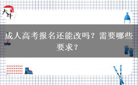 成人高考报名还能改吗？需要哪些要求？