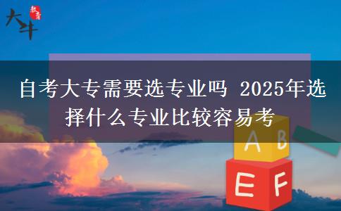 自考大专需要选专业吗 2025年选择什么专业比较容易考