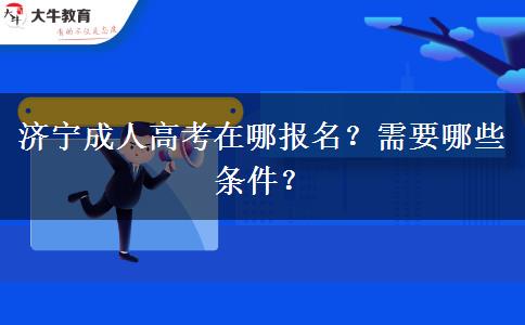 济宁成人高考在哪报名？需要哪些条件？