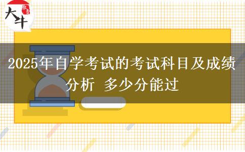 2025年自学考试的考试科目及成绩分析 多少分能过