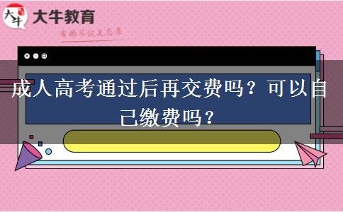 成人高考通过后再交费吗？可以自己缴费吗？
