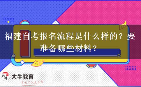 福建自考报名流程是什么样的？要准备哪些材料？