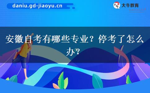 安徽自考有哪些专业？停考了怎么办？
