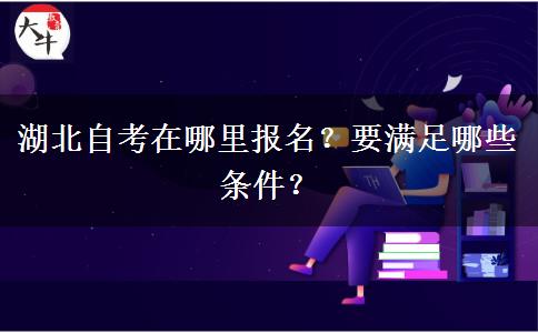 湖北自考在哪里报名？要满足哪些条件？