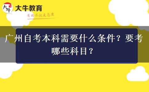 广州自考本科需要什么条件？要考哪些科目？
