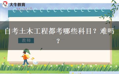 自考土木工程都考哪些科目？难吗？