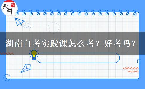 湖南自考实践课怎么考？好考吗？