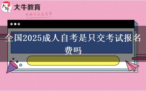 全国2025成人自考是只交考试报名费吗