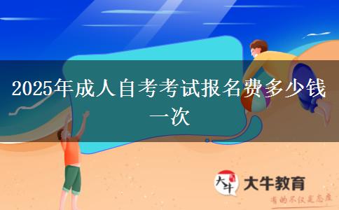 2025年成人自考考试报名费多少钱一次