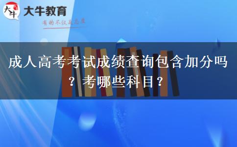 成人高考考试成绩查询包含加分吗？考哪些科目？
