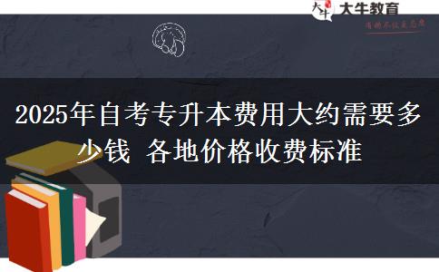 2025年自考专升本费用大约需要多少钱 各地价格收费标准