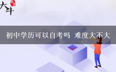 初中学历可以自考吗 难度大不大