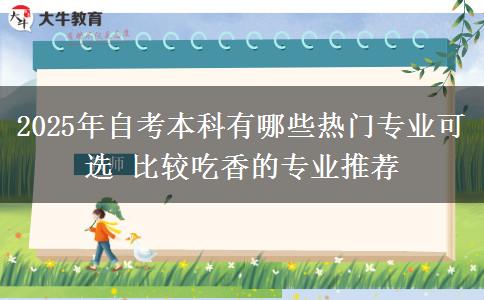 2025年自考本科有哪些热门专业可选 比较吃香的专业推荐