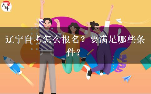 辽宁自考怎么报名？要满足哪些条件？