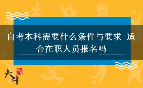 自考本科需要什么条件与要求 适合在职人员报名吗