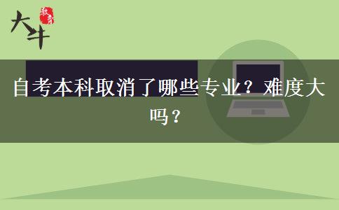 自考本科取消了哪些专业？难度大吗？