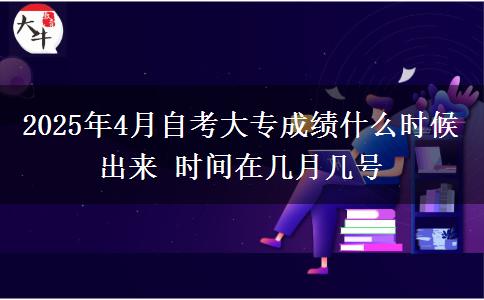 2025年4月自考大专成绩什么时候出来 时间在几月几号