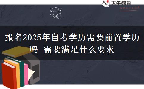 报名2025年自考学历需要前置学历吗 需要满足什么要求